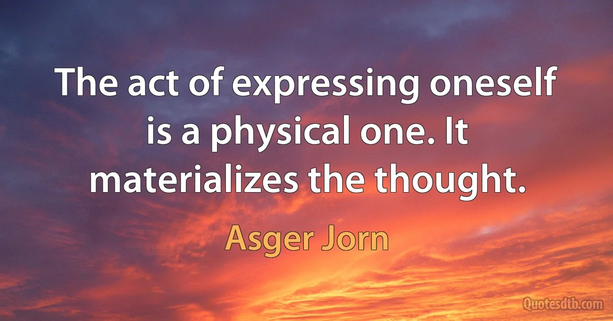 The act of expressing oneself is a physical one. It materializes the thought. (Asger Jorn)