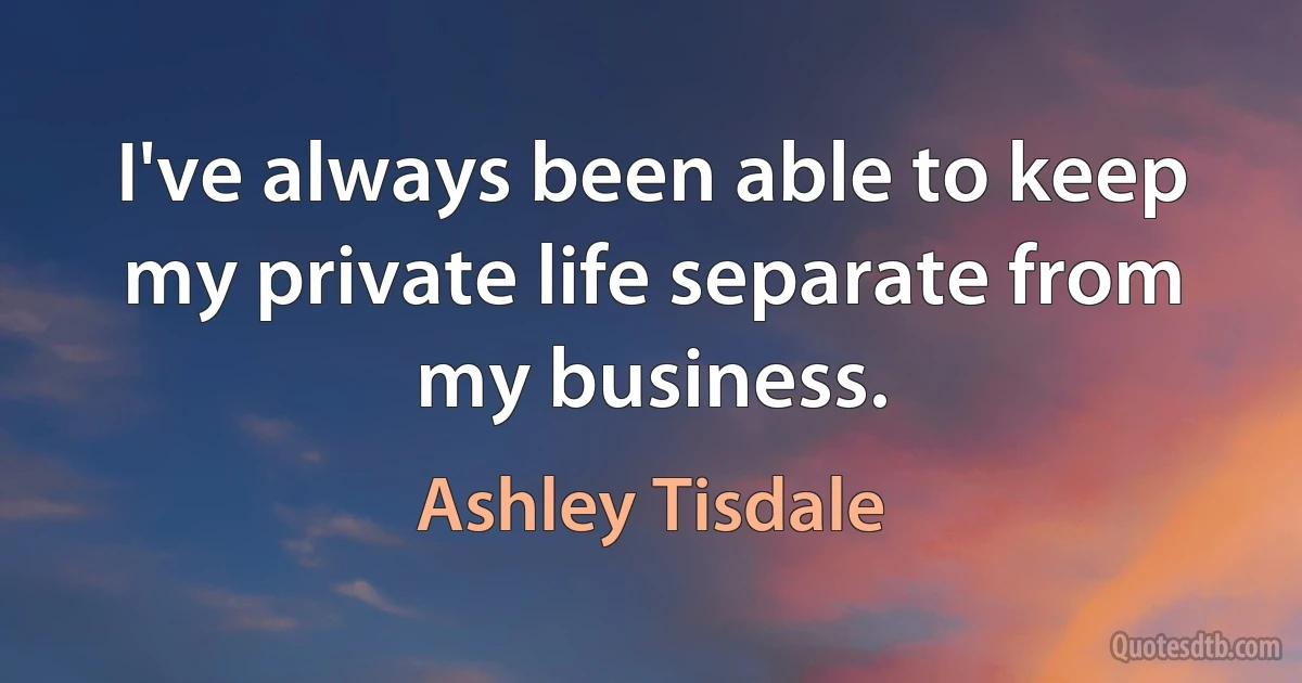 I've always been able to keep my private life separate from my business. (Ashley Tisdale)