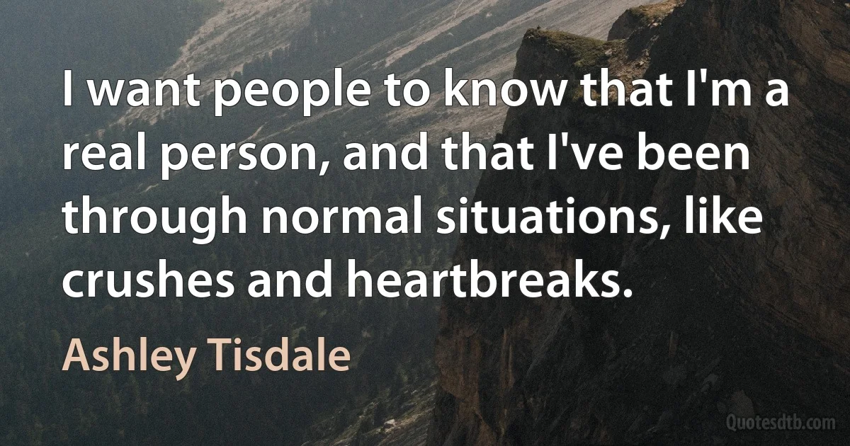 I want people to know that I'm a real person, and that I've been through normal situations, like crushes and heartbreaks. (Ashley Tisdale)