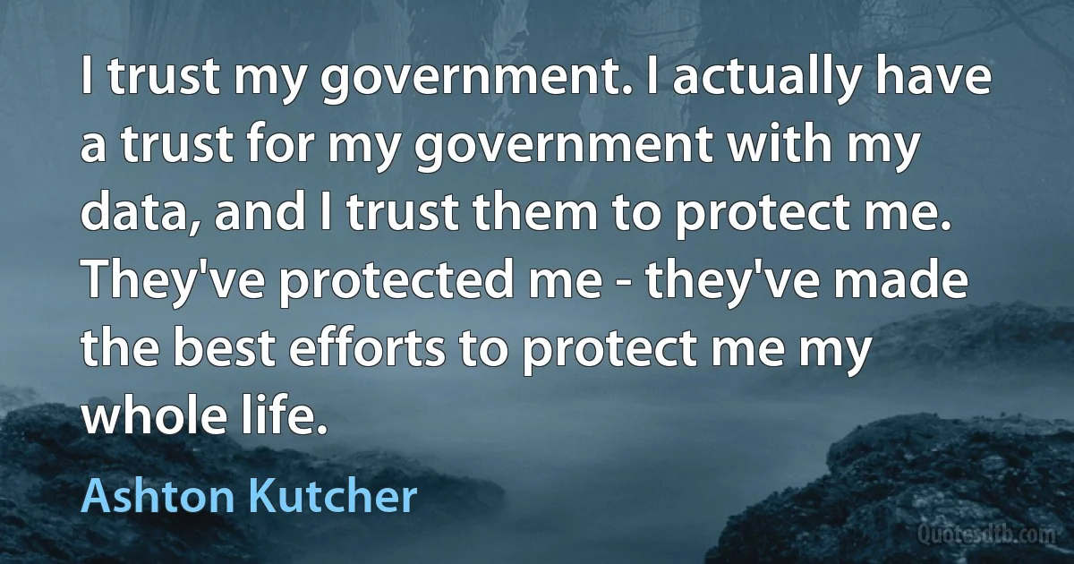 I trust my government. I actually have a trust for my government with my data, and I trust them to protect me. They've protected me - they've made the best efforts to protect me my whole life. (Ashton Kutcher)