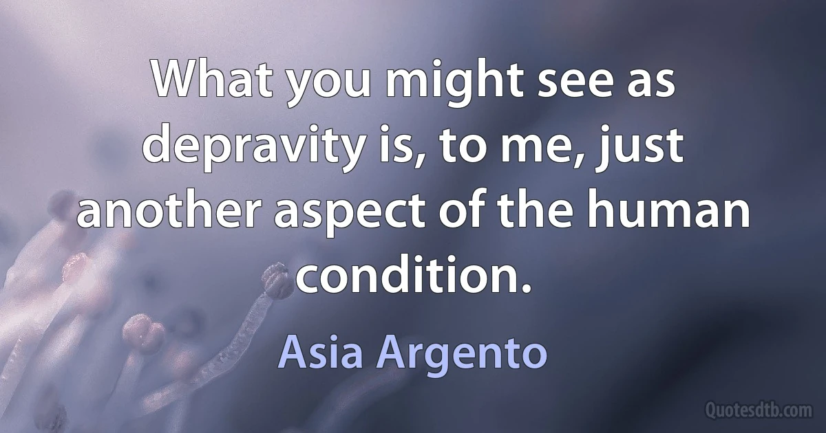 What you might see as depravity is, to me, just another aspect of the human condition. (Asia Argento)