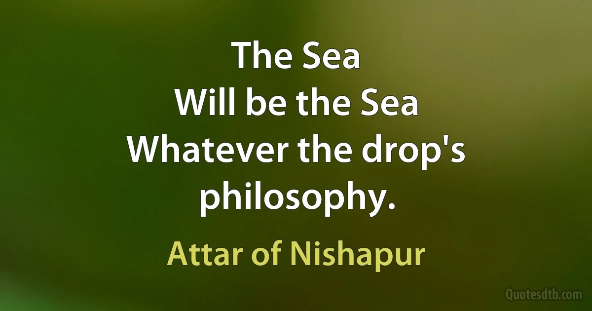 The Sea
Will be the Sea
Whatever the drop's philosophy. (Attar of Nishapur)