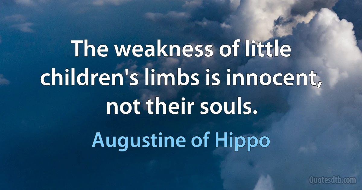 The weakness of little children's limbs is innocent, not their souls. (Augustine of Hippo)