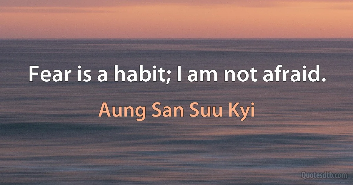 Fear is a habit; I am not afraid. (Aung San Suu Kyi)