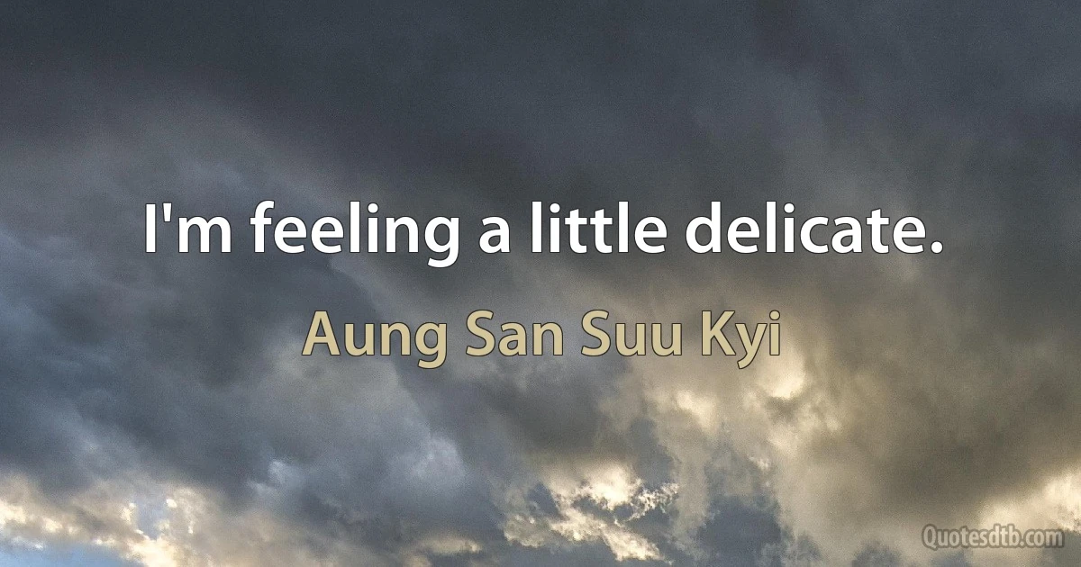 I'm feeling a little delicate. (Aung San Suu Kyi)