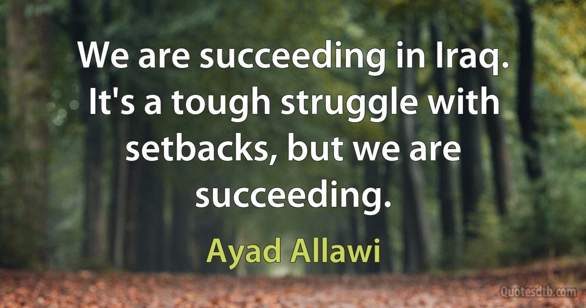 We are succeeding in Iraq. It's a tough struggle with setbacks, but we are succeeding. (Ayad Allawi)