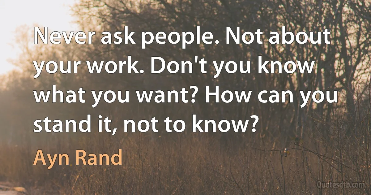 Never ask people. Not about your work. Don't you know what you want? How can you stand it, not to know? (Ayn Rand)