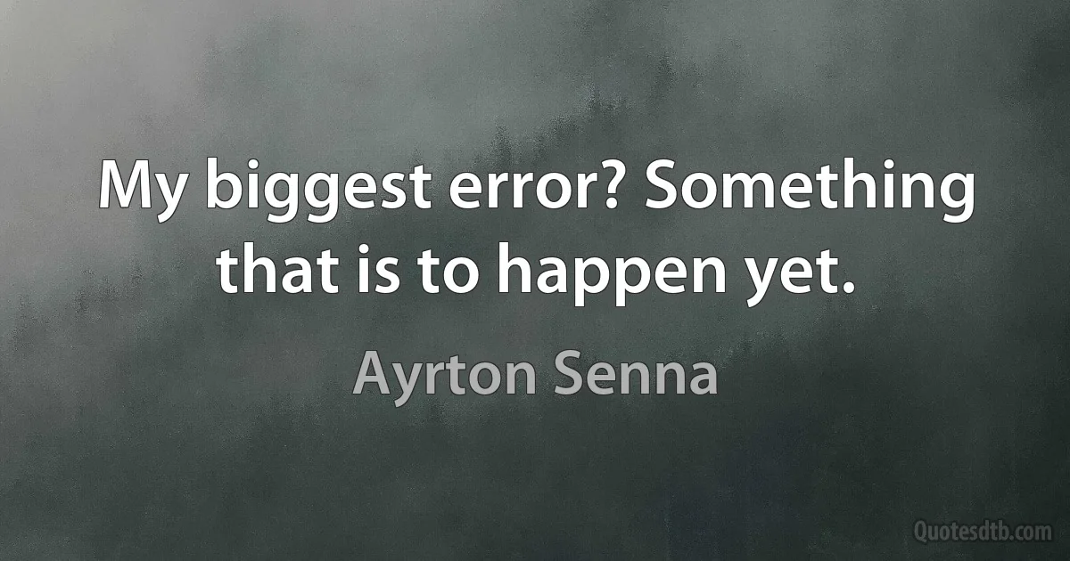 My biggest error? Something that is to happen yet. (Ayrton Senna)