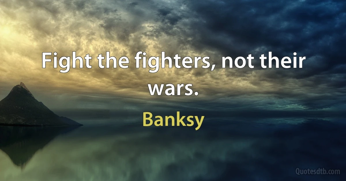 Fight the fighters, not their wars. (Banksy)