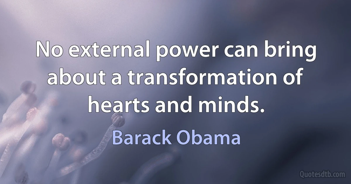 No external power can bring about a transformation of hearts and minds. (Barack Obama)