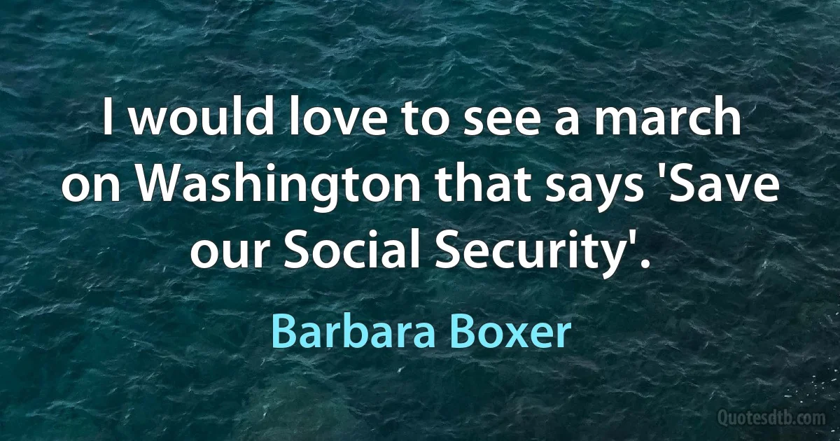 I would love to see a march on Washington that says 'Save our Social Security'. (Barbara Boxer)