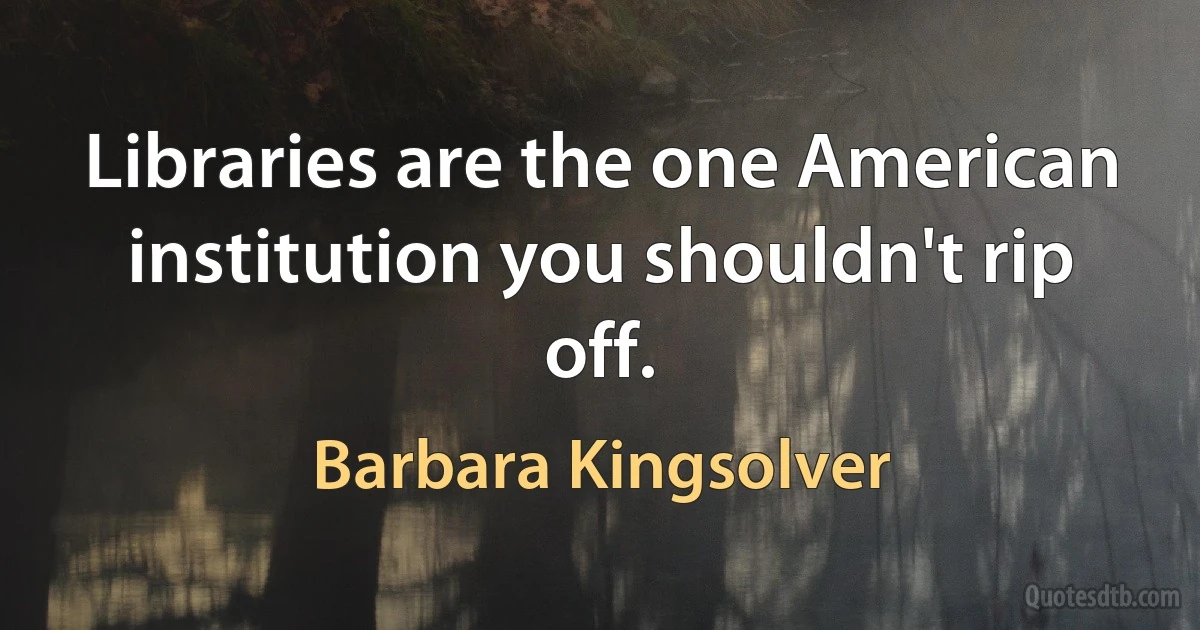 Libraries are the one American institution you shouldn't rip off. (Barbara Kingsolver)