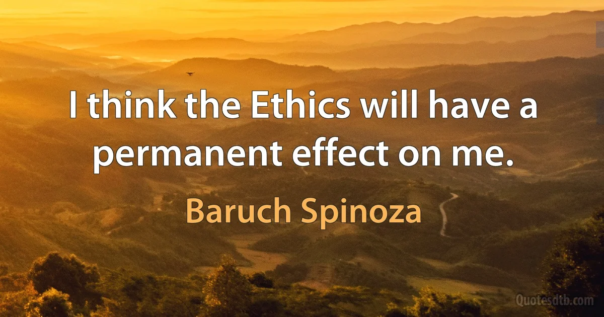 I think the Ethics will have a permanent effect on me. (Baruch Spinoza)