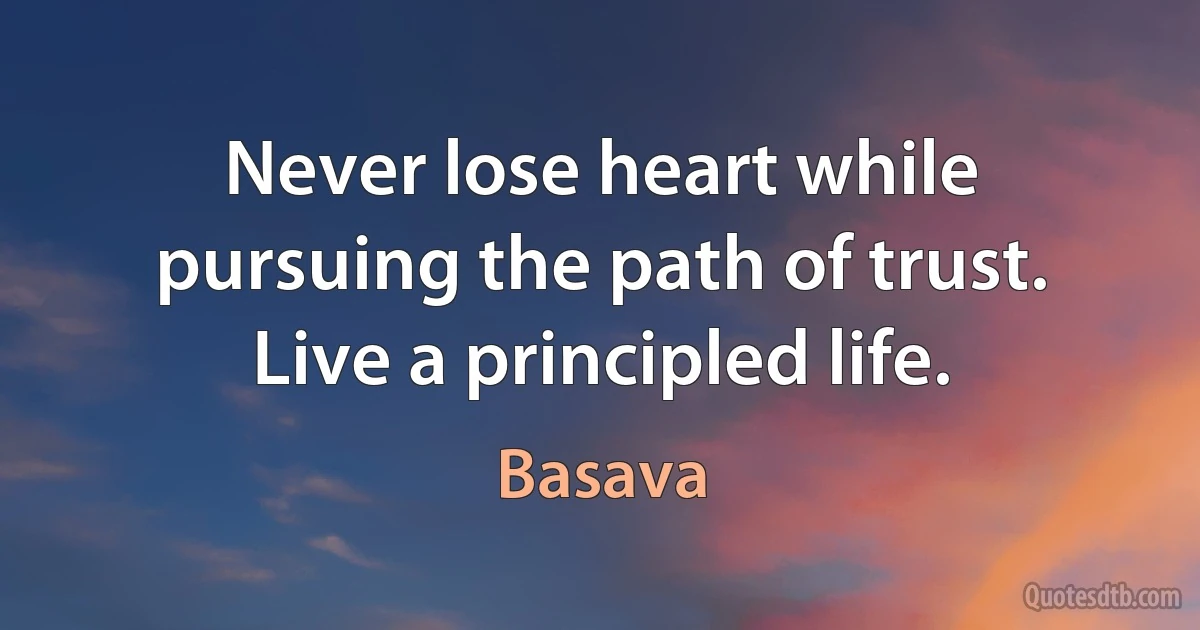 Never lose heart while pursuing the path of trust. Live a principled life. (Basava)