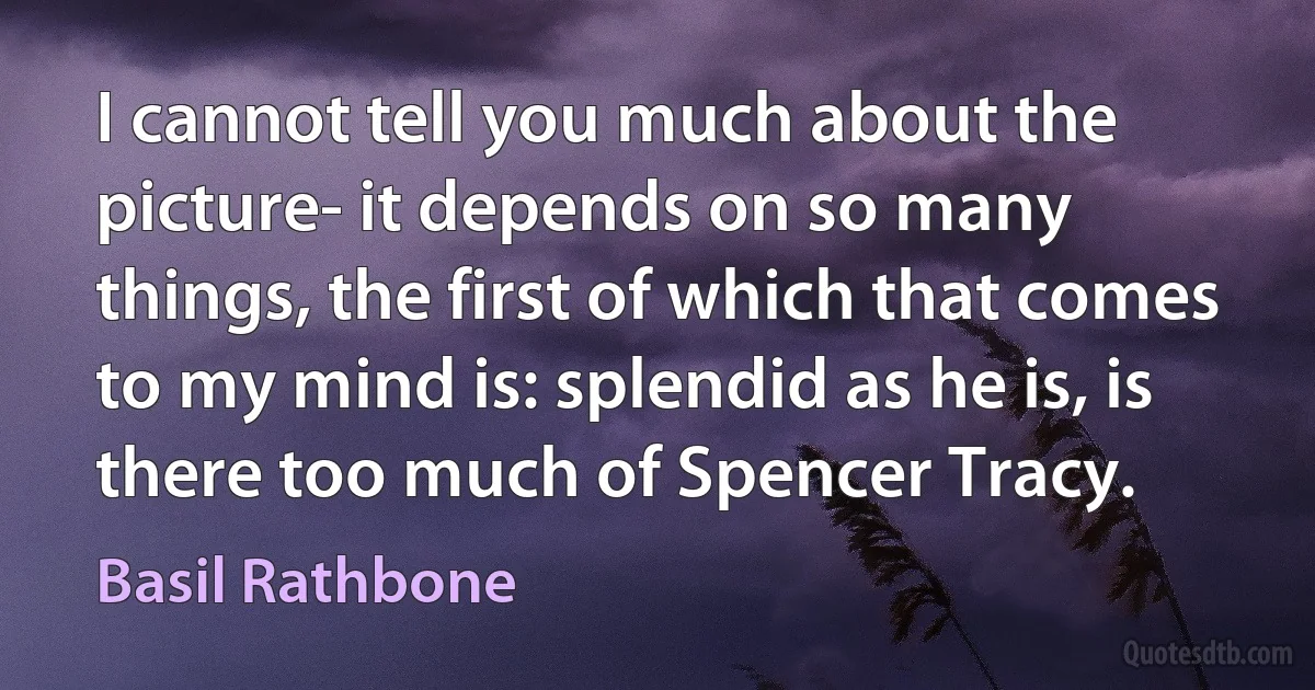 I cannot tell you much about the picture- it depends on so many things, the first of which that comes to my mind is: splendid as he is, is there too much of Spencer Tracy. (Basil Rathbone)