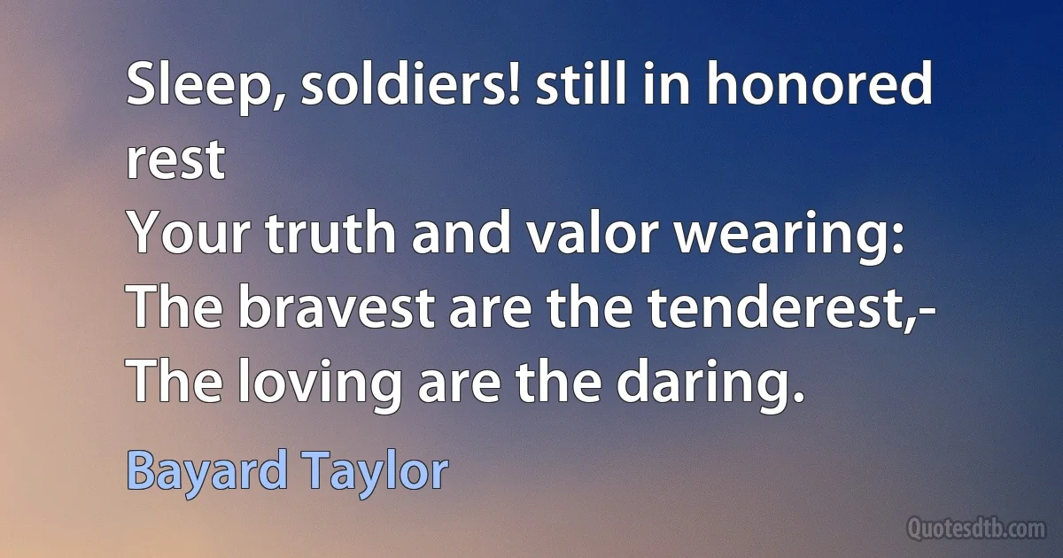 Sleep, soldiers! still in honored rest
Your truth and valor wearing:
The bravest are the tenderest,-
The loving are the daring. (Bayard Taylor)