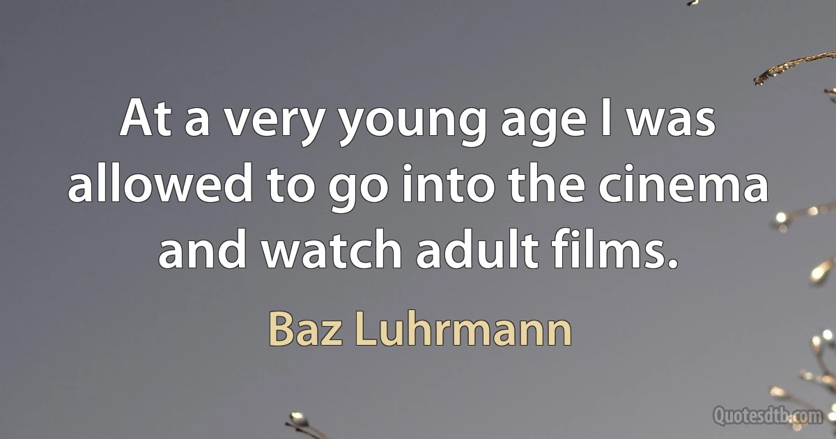 At a very young age I was allowed to go into the cinema and watch adult films. (Baz Luhrmann)