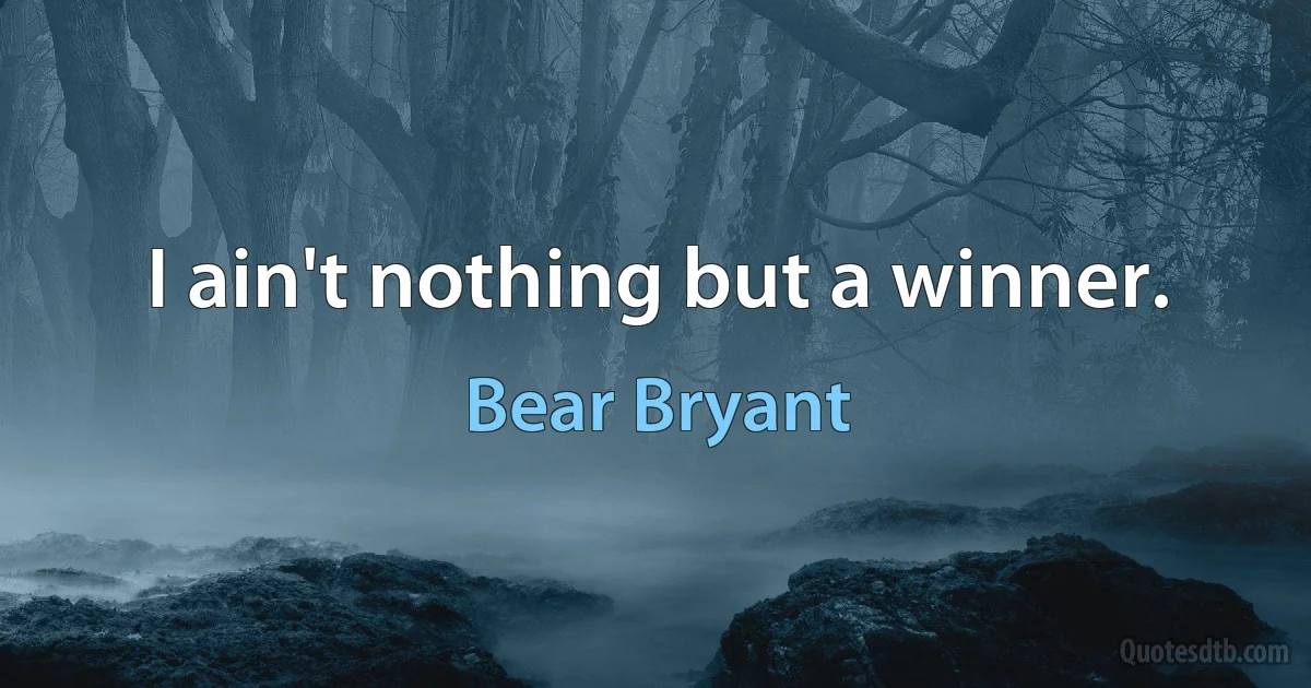 I ain't nothing but a winner. (Bear Bryant)