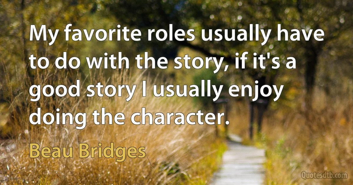 My favorite roles usually have to do with the story, if it's a good story I usually enjoy doing the character. (Beau Bridges)