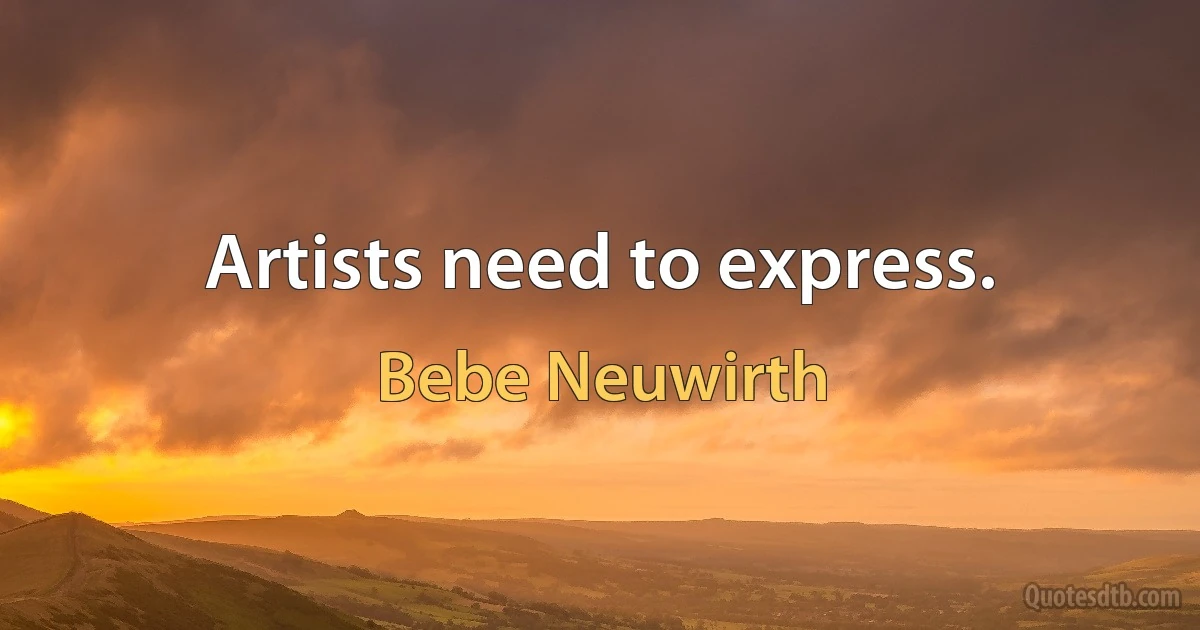 Artists need to express. (Bebe Neuwirth)