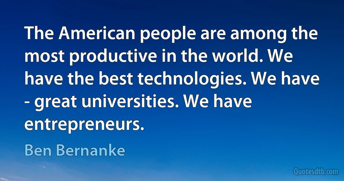 The American people are among the most productive in the world. We have the best technologies. We have - great universities. We have entrepreneurs. (Ben Bernanke)