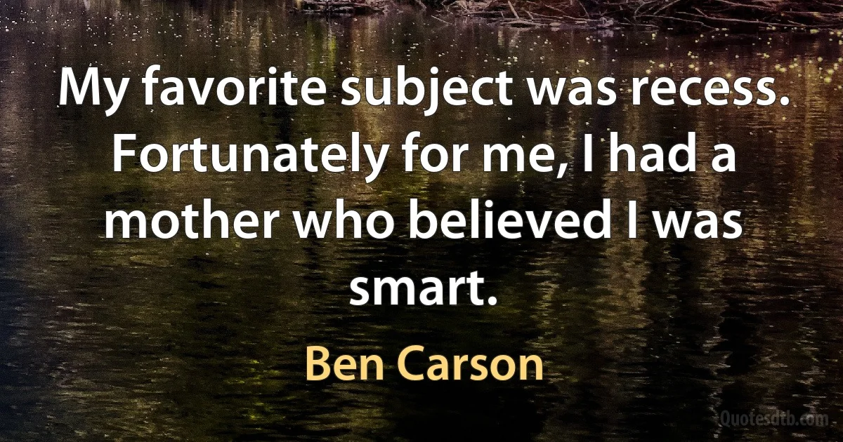 My favorite subject was recess. Fortunately for me, I had a mother who believed I was smart. (Ben Carson)