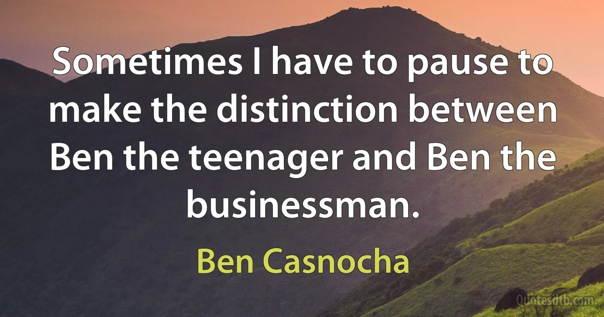 Sometimes I have to pause to make the distinction between Ben the teenager and Ben the businessman. (Ben Casnocha)