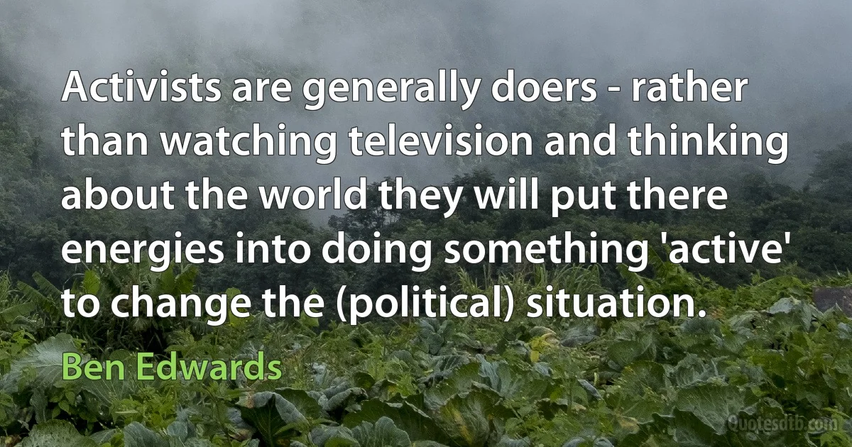 Activists are generally doers - rather than watching television and thinking about the world they will put there energies into doing something 'active' to change the (political) situation. (Ben Edwards)