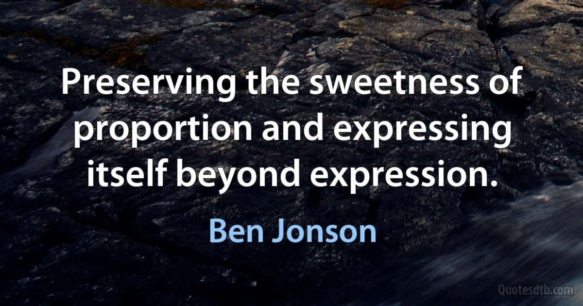 Preserving the sweetness of proportion and expressing itself beyond expression. (Ben Jonson)