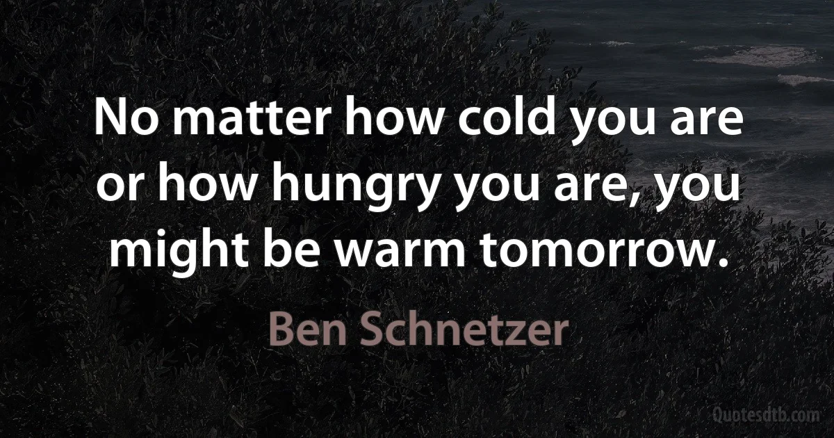 No matter how cold you are or how hungry you are, you might be warm tomorrow. (Ben Schnetzer)