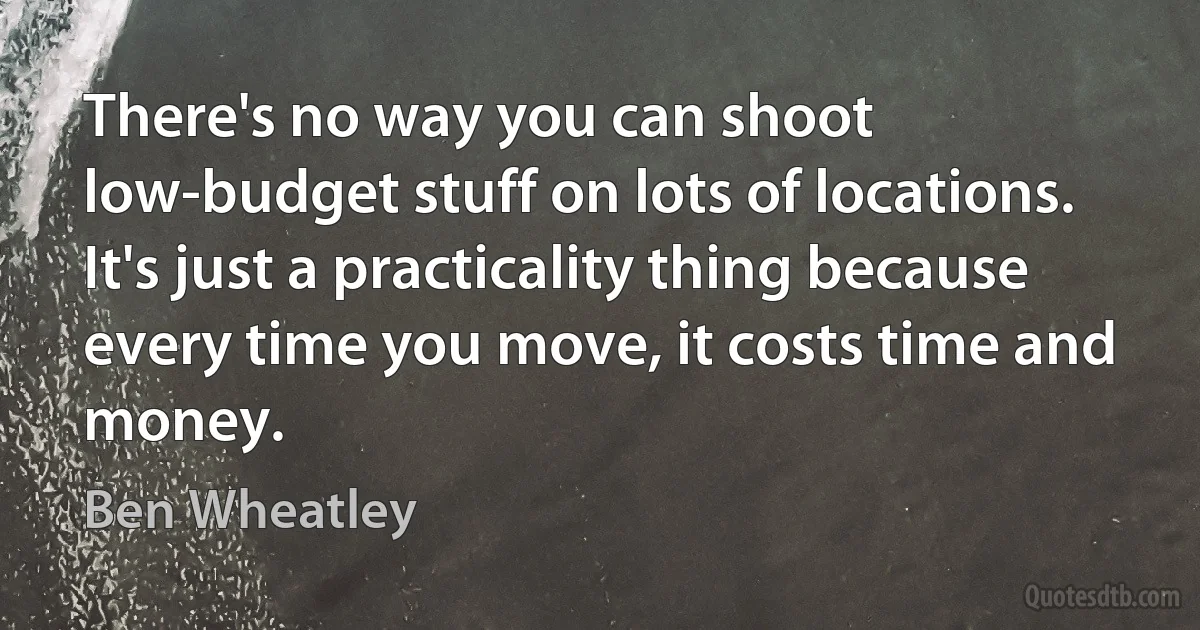 There's no way you can shoot low-budget stuff on lots of locations. It's just a practicality thing because every time you move, it costs time and money. (Ben Wheatley)