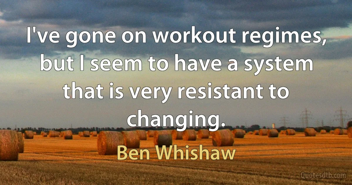 I've gone on workout regimes, but I seem to have a system that is very resistant to changing. (Ben Whishaw)