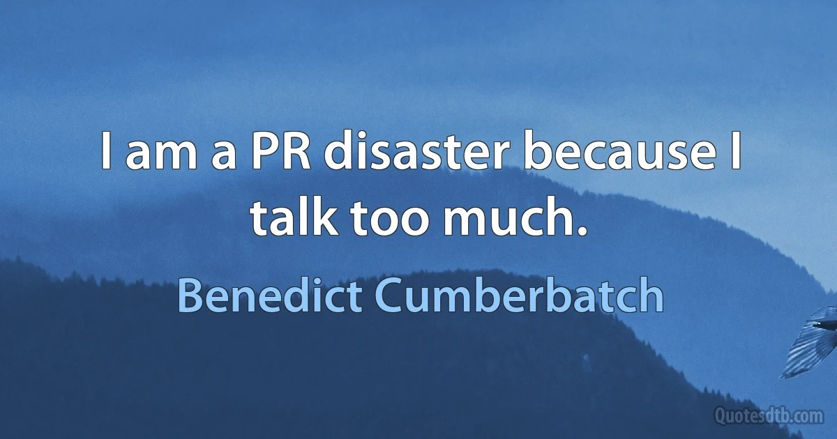 I am a PR disaster because I talk too much. (Benedict Cumberbatch)