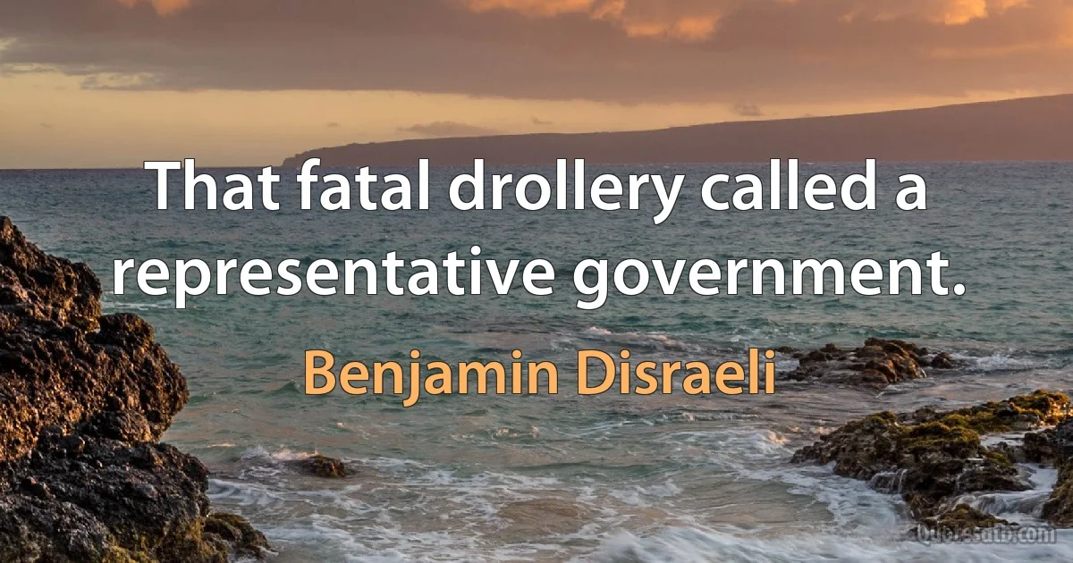 That fatal drollery called a representative government. (Benjamin Disraeli)