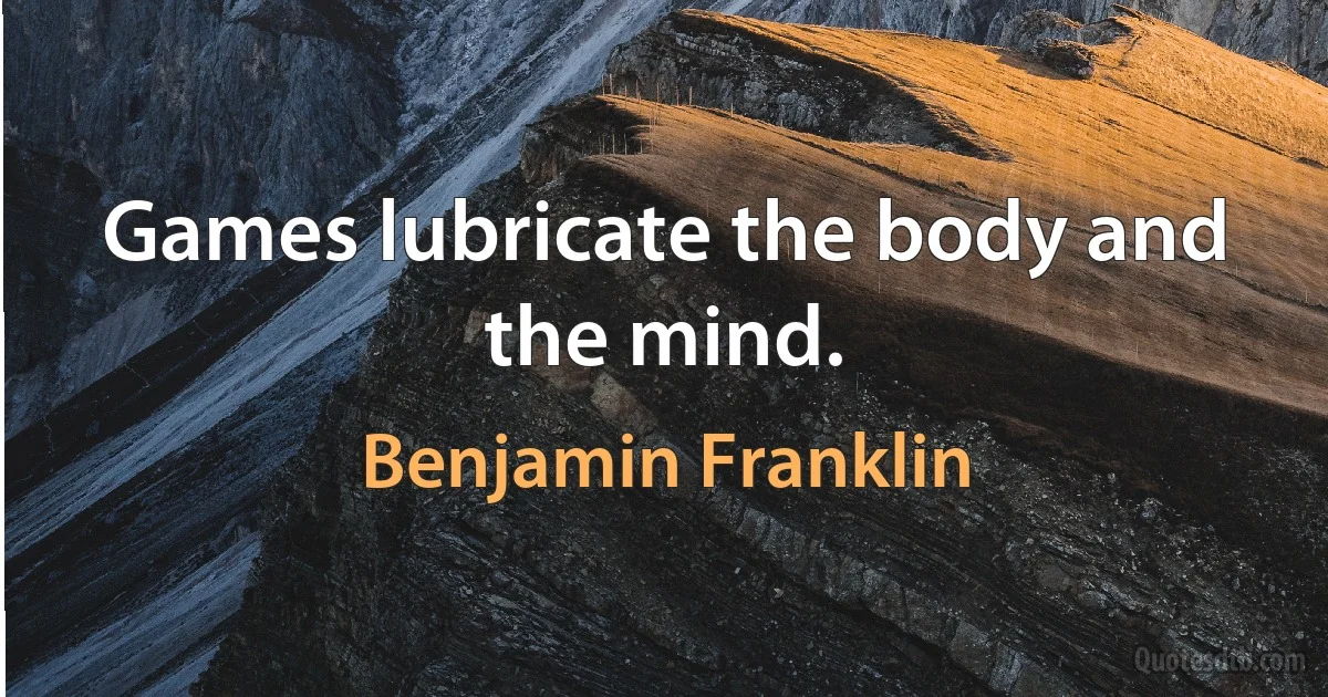 Games lubricate the body and the mind. (Benjamin Franklin)