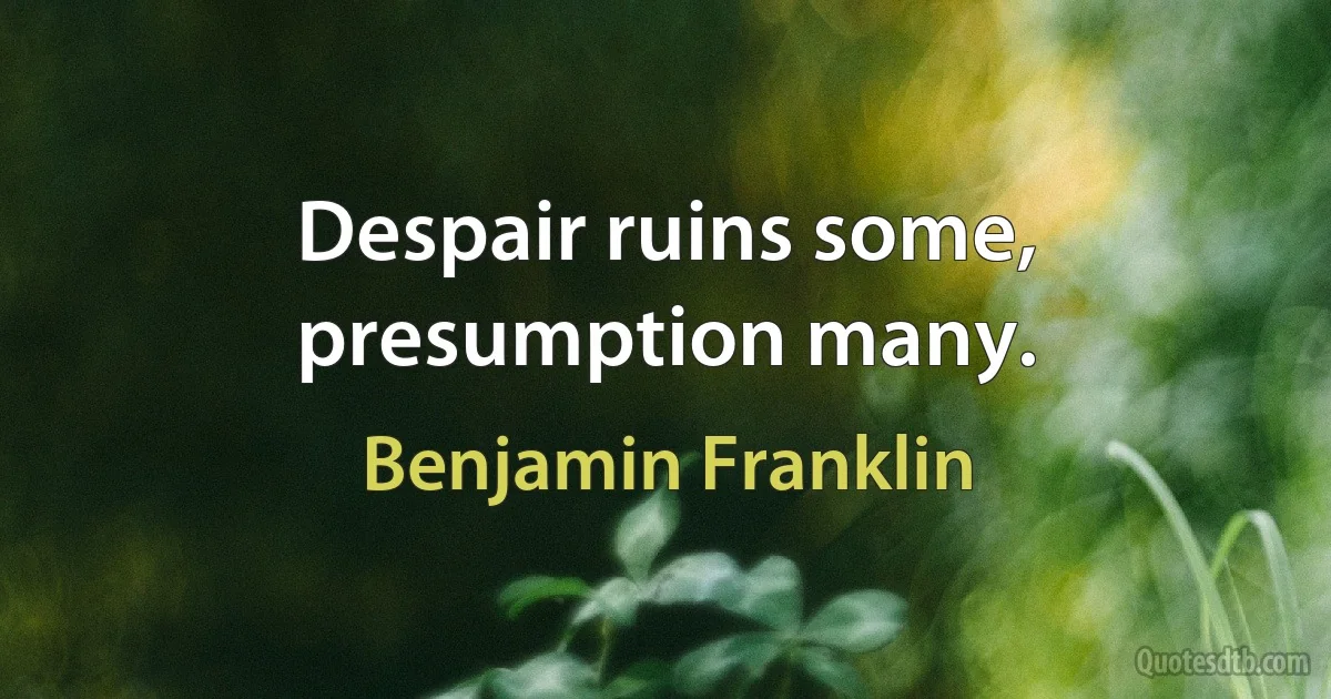 Despair ruins some, presumption many. (Benjamin Franklin)