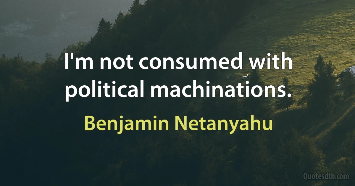 I'm not consumed with political machinations. (Benjamin Netanyahu)