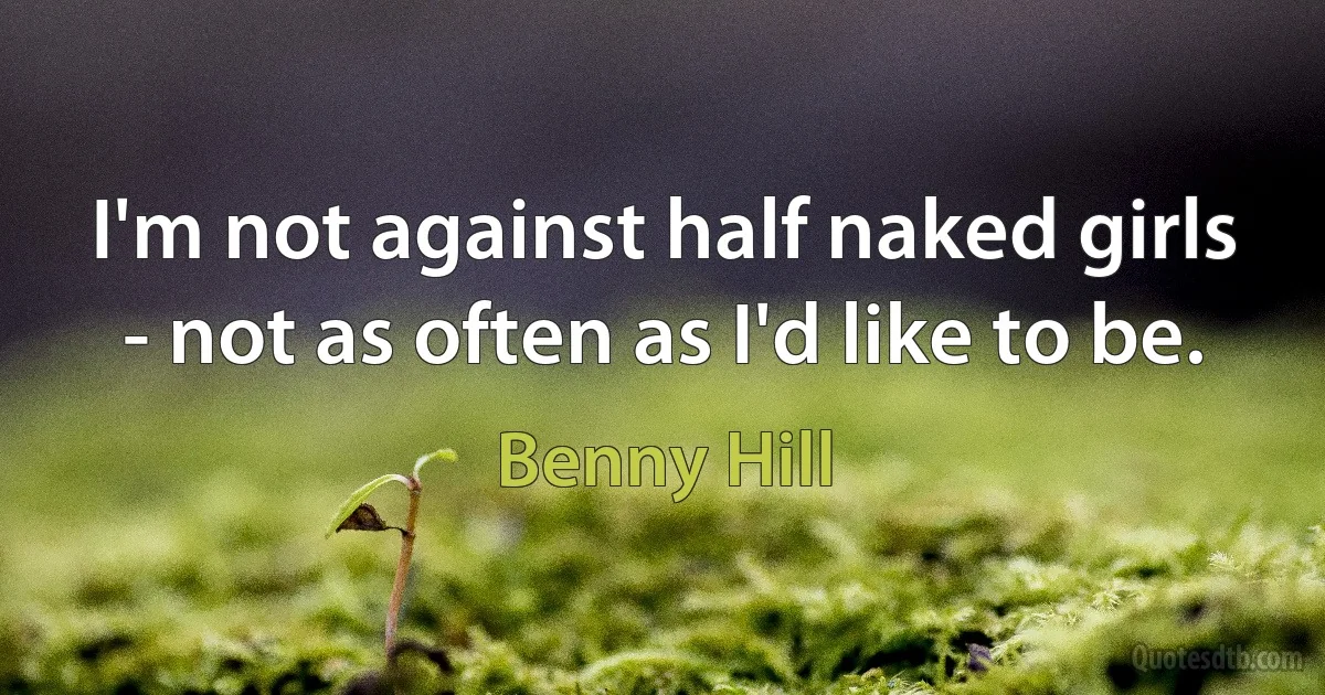 I'm not against half naked girls - not as often as I'd like to be. (Benny Hill)