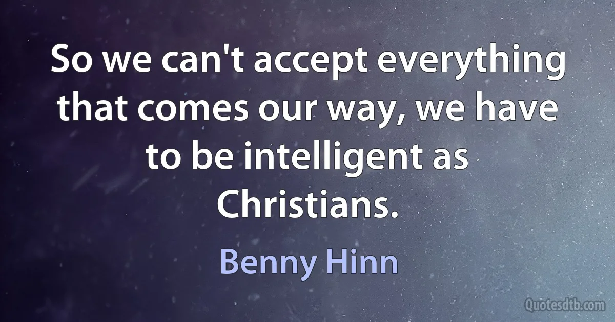 So we can't accept everything that comes our way, we have to be intelligent as Christians. (Benny Hinn)