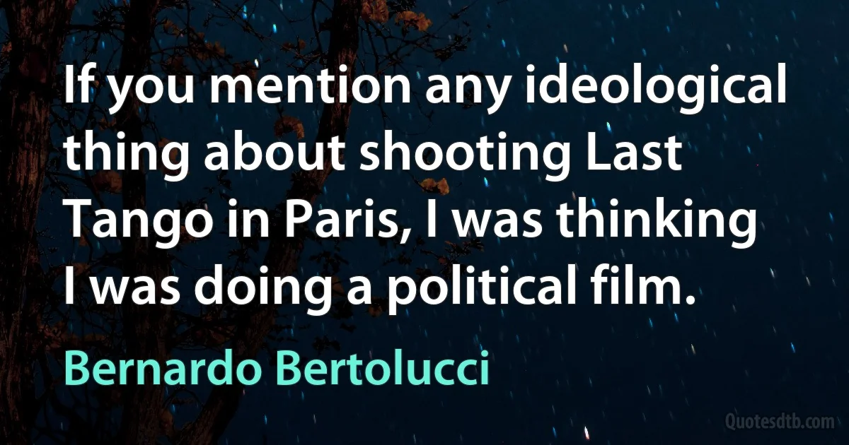 If you mention any ideological thing about shooting Last Tango in Paris, I was thinking I was doing a political film. (Bernardo Bertolucci)