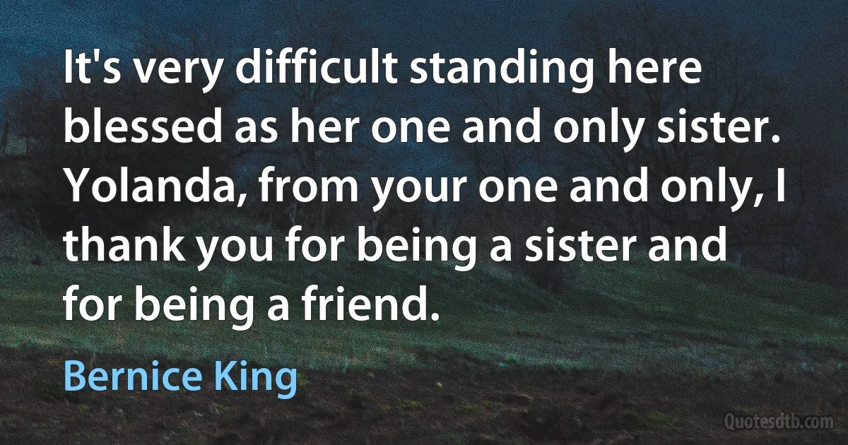 It's very difficult standing here blessed as her one and only sister. Yolanda, from your one and only, I thank you for being a sister and for being a friend. (Bernice King)