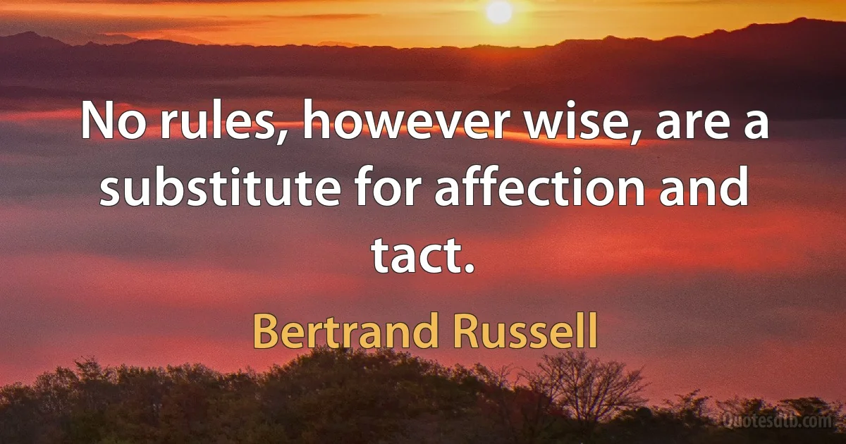 No rules, however wise, are a substitute for affection and tact. (Bertrand Russell)