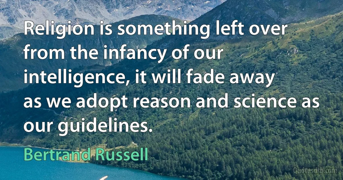 Religion is something left over from the infancy of our intelligence, it will fade away as we adopt reason and science as our guidelines. (Bertrand Russell)