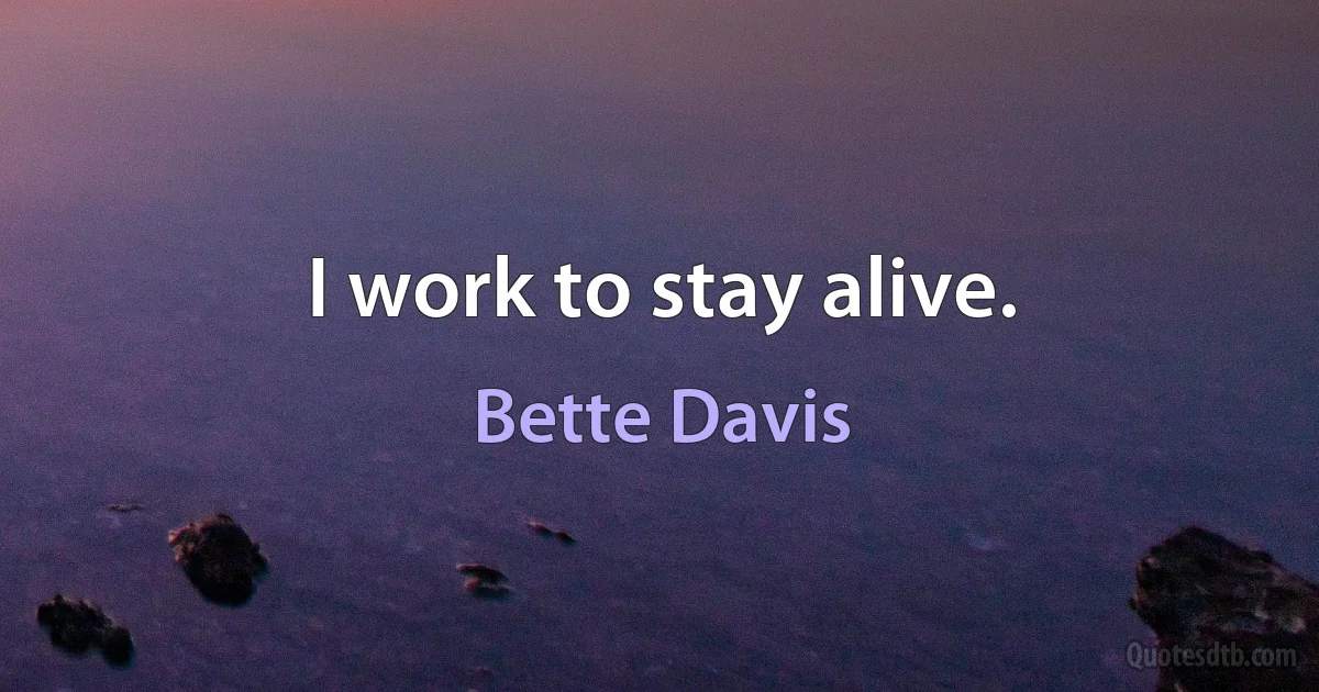 I work to stay alive. (Bette Davis)