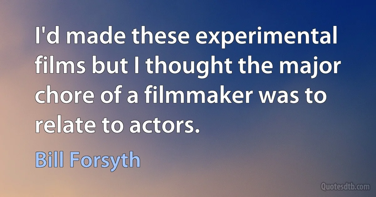 I'd made these experimental films but I thought the major chore of a filmmaker was to relate to actors. (Bill Forsyth)