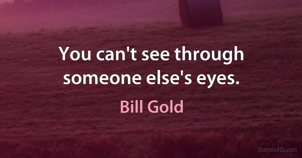 You can't see through someone else's eyes. (Bill Gold)