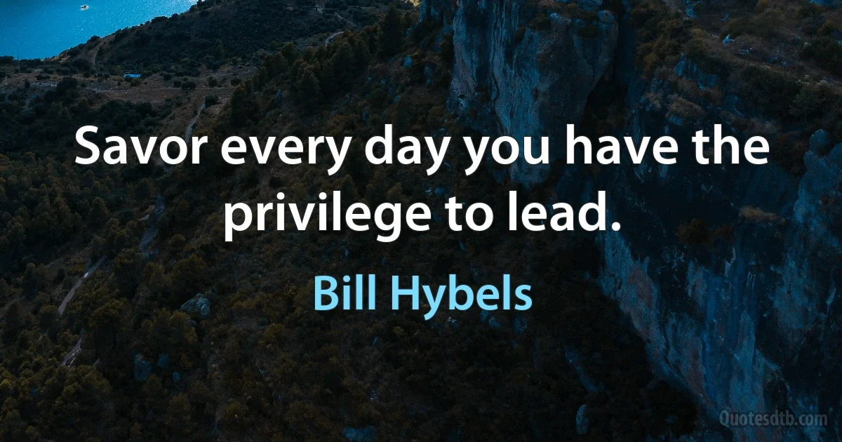 Savor every day you have the privilege to lead. (Bill Hybels)