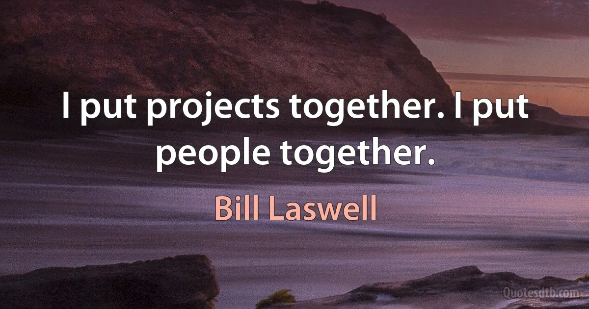 I put projects together. I put people together. (Bill Laswell)