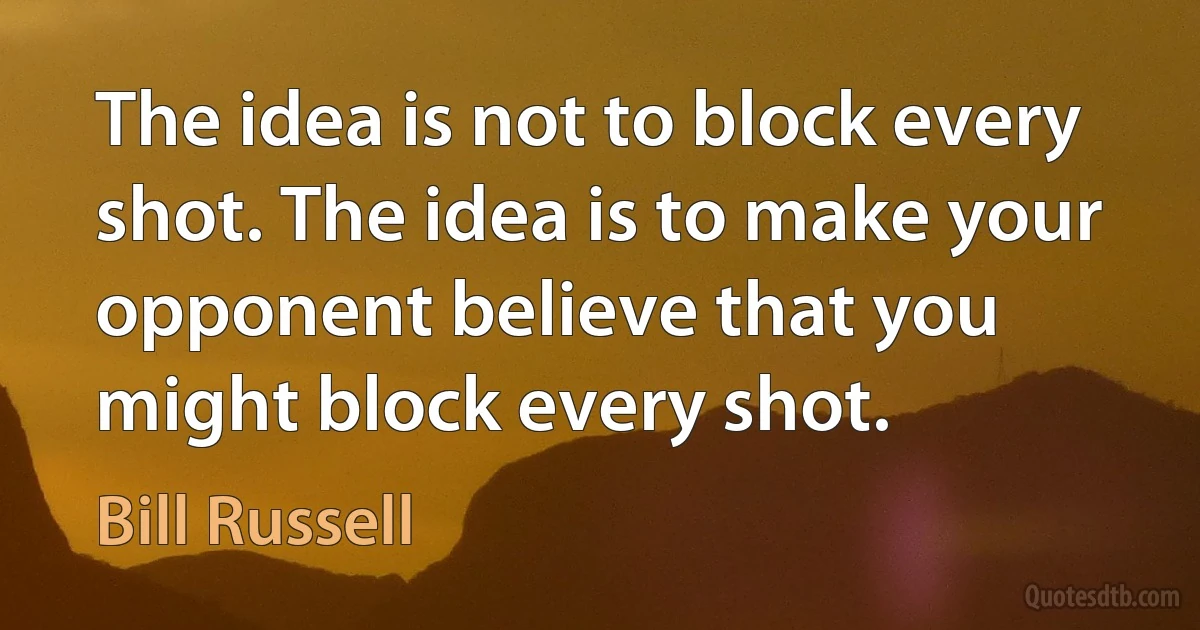 The idea is not to block every shot. The idea is to make your opponent believe that you might block every shot. (Bill Russell)