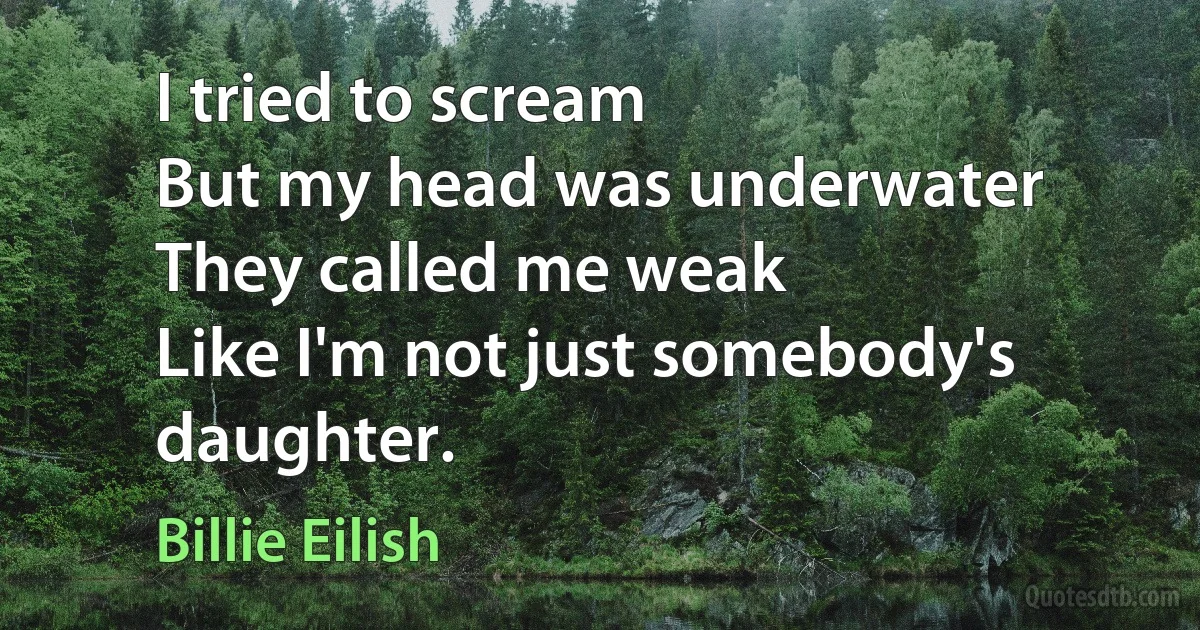 I tried to scream
But my head was underwater
They called me weak
Like I'm not just somebody's daughter. (Billie Eilish)